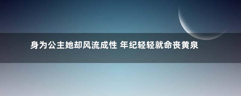 身为公主她却风流成性 年纪轻轻就命丧黄泉